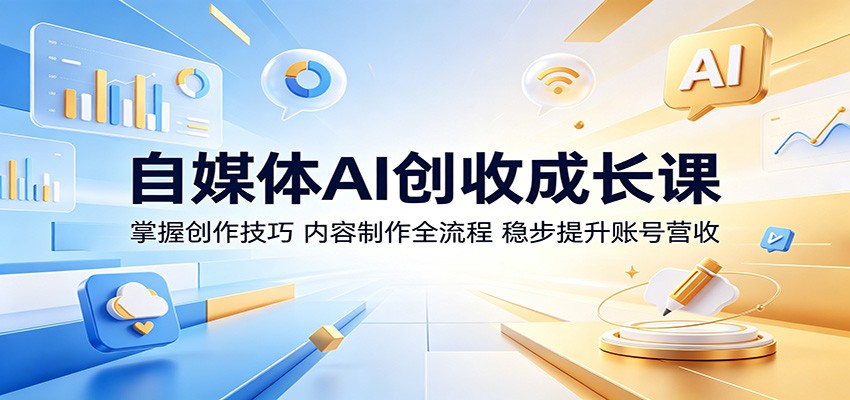 自媒体AI创收成长课：掌握创作技巧，内容制作全流程，稳步提升账号营收