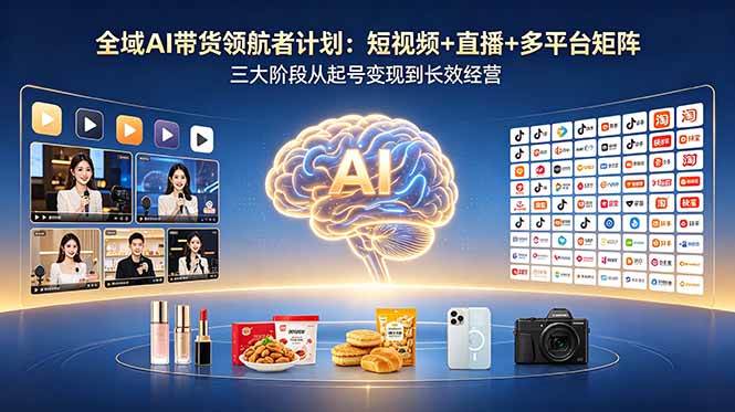 (18593期)全域AI带货领航者计划:短视频+直播+多平台矩阵,三大阶段从起号变现到长效经营-优优云网创