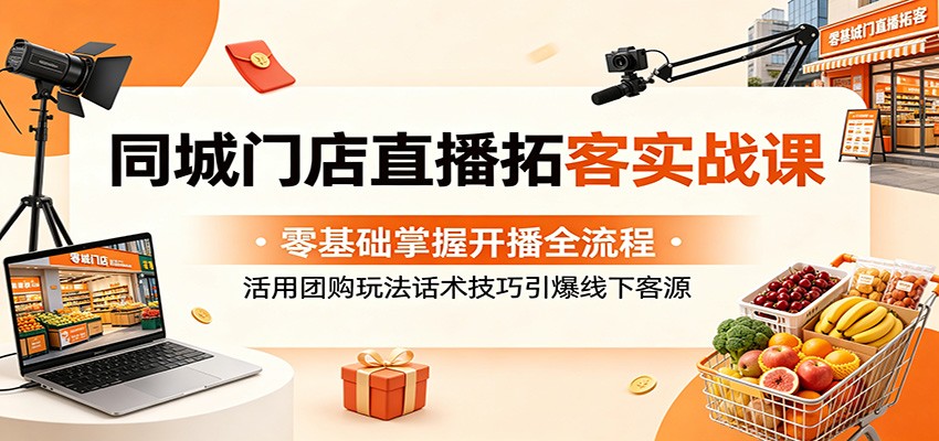 同城门店直播拓客实战课:零基础掌握开播全流程,活用团购玩法话术技巧引爆线下客源-优优云网创