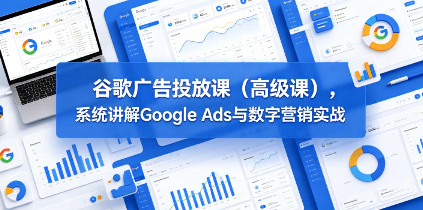 谷歌广告投放课(高级课)，系统讲解Google Ads与数字营销实战-怪兽网创俱乐部
