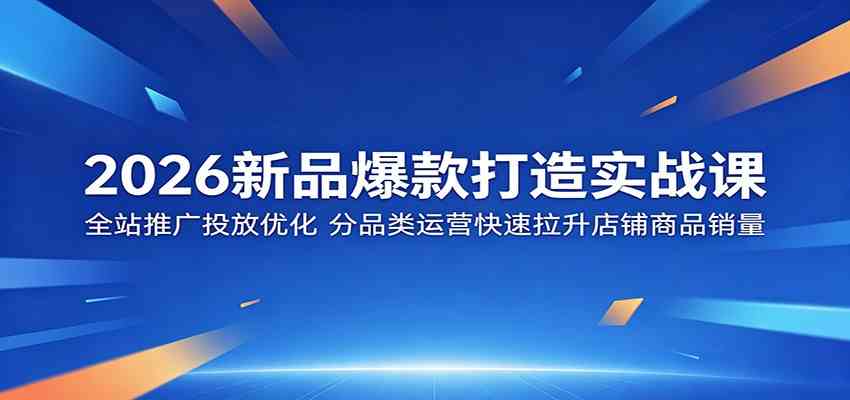 2026新品爆款打造实战课:全站推广投放优化,分品类运营快速拉升店铺商品销量-优优云网创