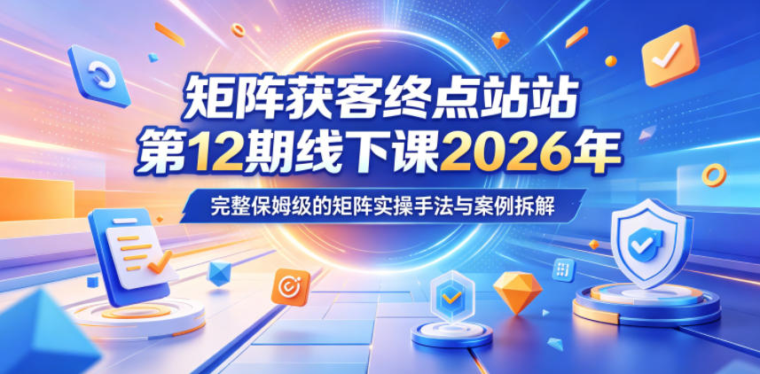 矩阵获客终点站第12期线下课2026年5月22-23号,完整保姆级的矩阵实操手法与案例拆解 矩阵获客终点站第12期线下课2026年5月22-23号,完整保姆级的矩阵实操手法与案例拆解