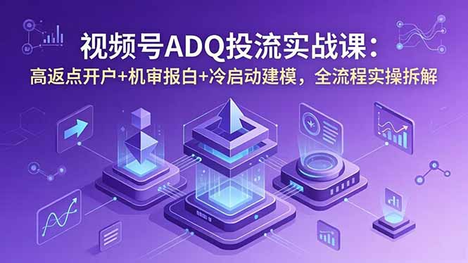 视频号ADQ投流实战课：高返点开户+机审报白+冷启动建模，全流程实操拆解-网创百晓生