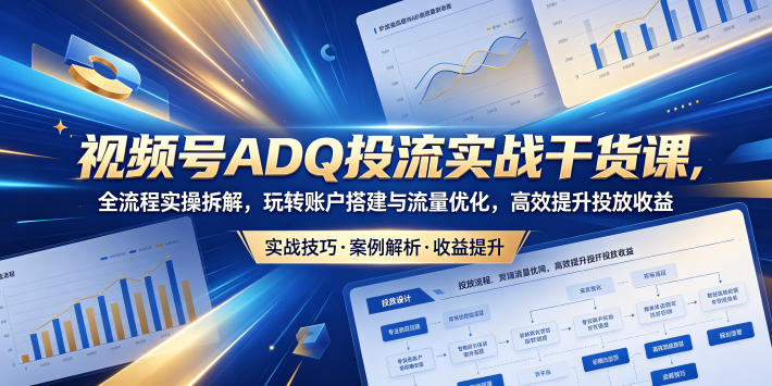 视频号ADQ投流实战干货课，全流程实操拆解，玩转账户搭建与流量优化，高效提升投放收益-怪兽网创俱乐部