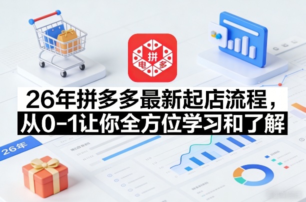 26年拼多多最新起店流程,从0-1让你全方位学习和了解(05月28日更新)-羽桐社资源站