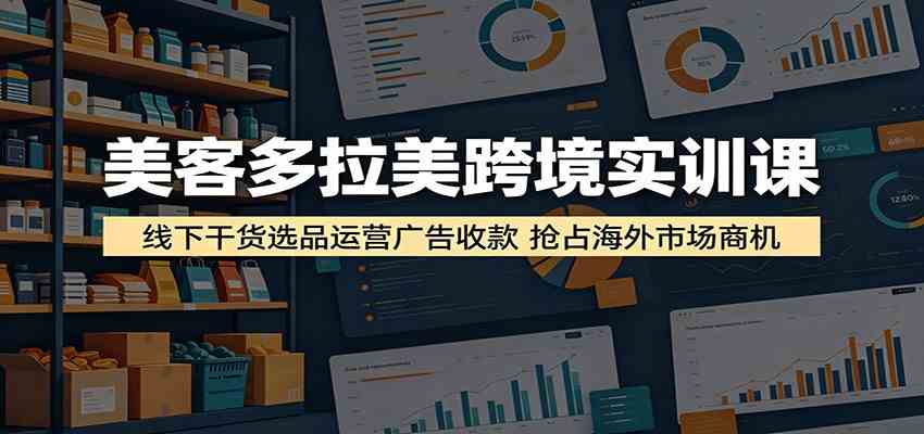 美客多拉美跨境实训课：线下干货选品运营广告收款，抢占海外市场商机-小栈博客