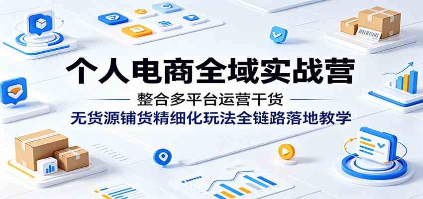 个人电商全域实战营：整合多平台运营干货，无货源铺货精细化玩法全链路落地教学-小栈博客