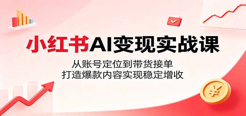 小红书AI变现实战课：从账号定位到带货接单，打造爆款内容实现稳定增收-怪兽网创俱乐部