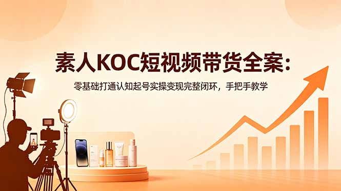 素人KOC短视频带货全案:零基础打通认知起号实操变现完整闭环,手把手教学-羽桐社资源站
