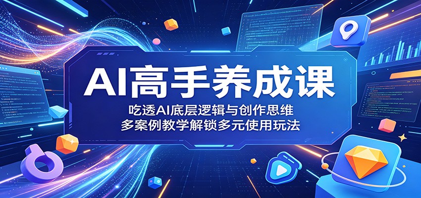 AI高手养成课：吃透AI底层逻辑与创作思维，多案例教学解锁多元使用玩法