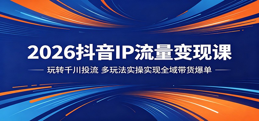 2026抖音IP流量变现课：玩转千川投流，多玩法实操实现全域带货爆单