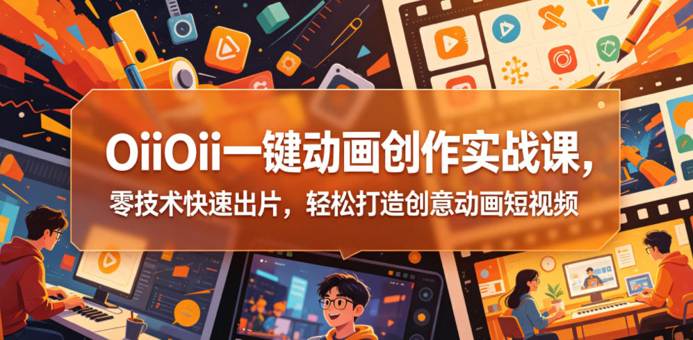 OiiOii一键动画创作实战课，零技术快速出片，轻松打造创意动画短视频-怪兽网创俱乐部