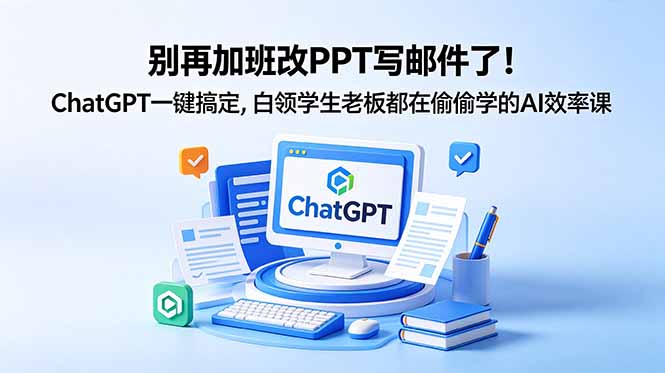 别再加班改PPT写邮件了!ChatGPT一键搞定,白领学生老板都在偷偷学的AI效率课-羽桐社资源站