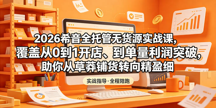 2026希音全托管无货源实战课，覆盖从0到1开店、到单量利润突破，助你从草莽铺货转向精细化盈利-怪兽网创俱乐部