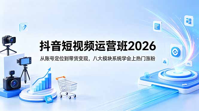 抖音短视频运营班2026:从账号定位到带货变现,八大模块系统学会上热门涨粉-羽桐社资源站