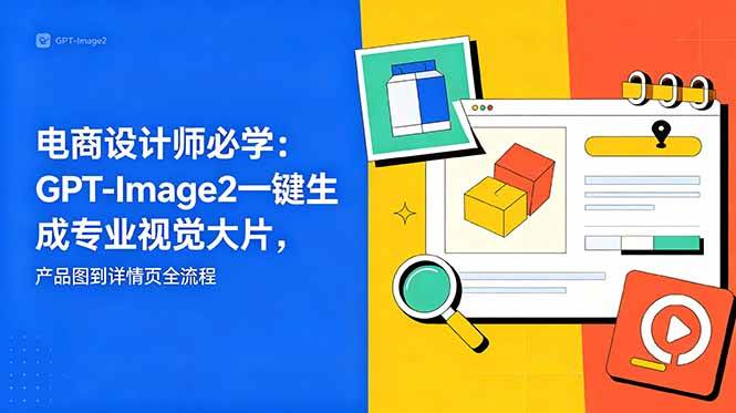（18693期）电商设计师必学-更新：GPT-Image2一键生成专业视觉大片，产品图到详情页全流程-小白项目网