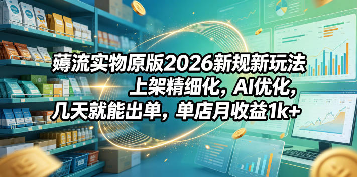 薅流实物原版2026新规新玩法,上架精细化,AI优化,几天就能出单,单店月收益1k+-优优云网创