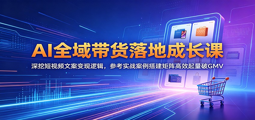 AI全域带货落地成长课：深挖短视频文案变现逻辑，参考实战案例搭建矩阵高效起量破GMV