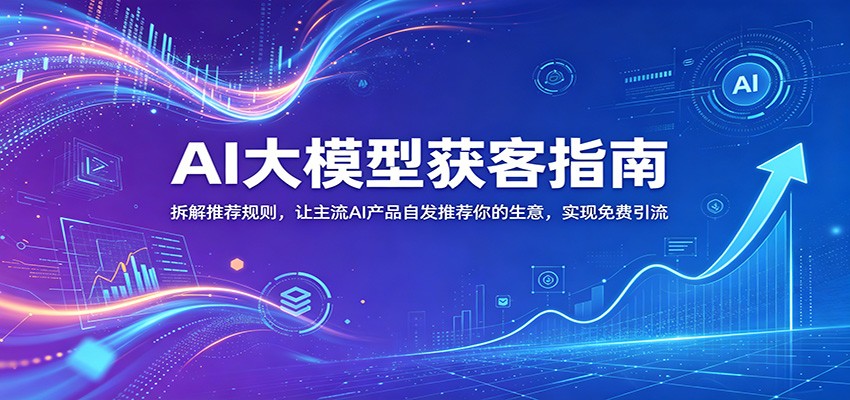 AI大模型获客指南：拆解推荐规则，让主流AI产品自发推荐你的生意 ，实现免费引流-鹊桥梦网创
