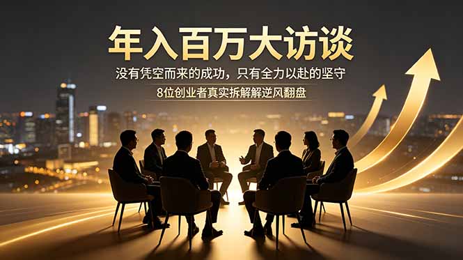 年入百万大访谈：没有凭空而来的成功，只有全力以赴的坚守，8位创业者真实拆解逆风翻盘路-网创百晓生