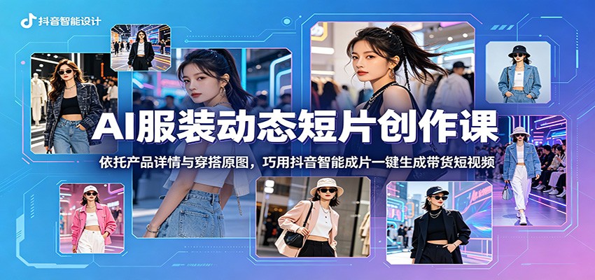AI服装动态短片创作课：依托产品详情与穿搭原图，巧用抖音智能成片一键生成带货短视频-小白项目网