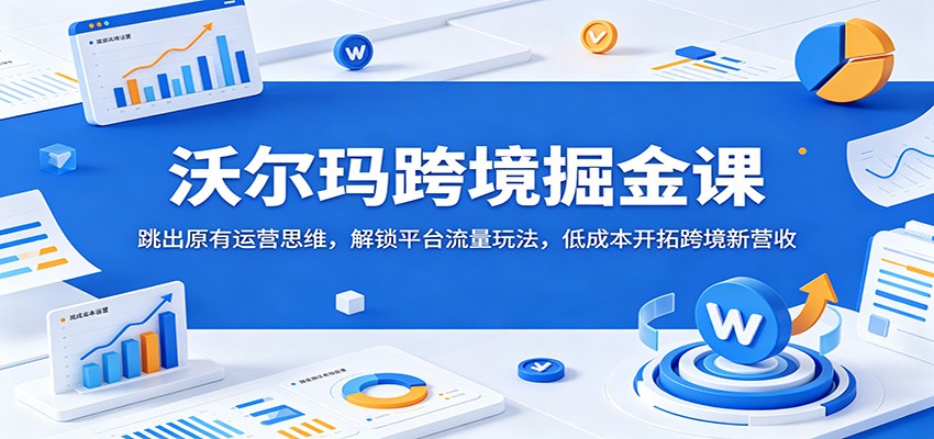 沃尔玛跨境掘金课：跳出原有运营思维，解锁平台流量玩法，低成本开拓跨境新营收