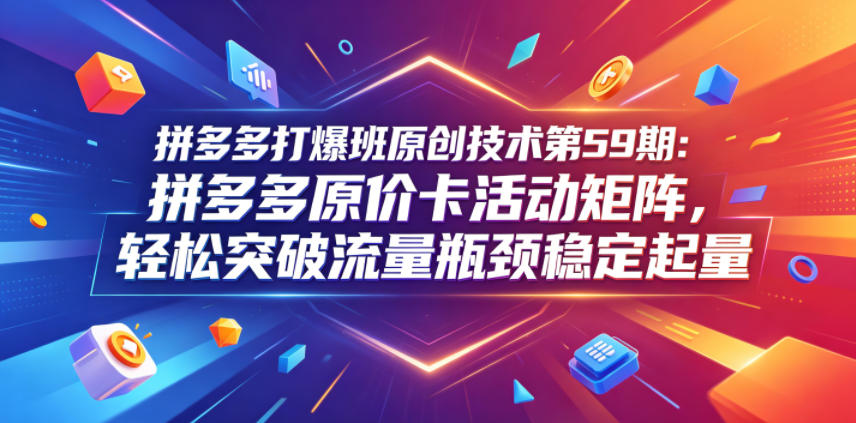 拼多多打爆班原创技术第59期：拼多多原价卡活动矩阵，轻松突破流量瓶颈稳定起量-小栈博客
