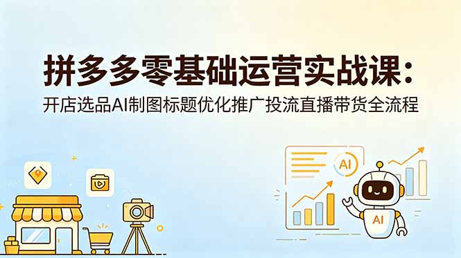 拼多多零基础运营实战课：开店选品AI制图标题优化推广投流直播带货全流程-羽桐社资源站