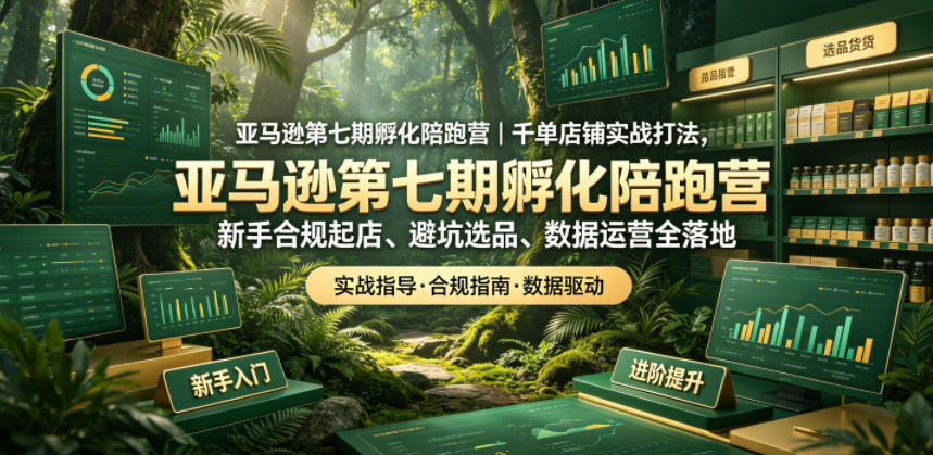 亚马逊第七期孵化陪跑营｜千单店铺实战打法，新手合规起店、避坑选品、数据运营全落地-多课资源站