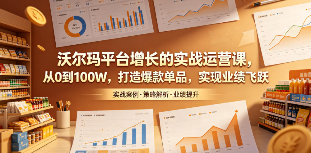 沃尔玛平台增长的实战运营课，从0到100W，打造爆款单品，实现业绩飞跃-小白项目网
