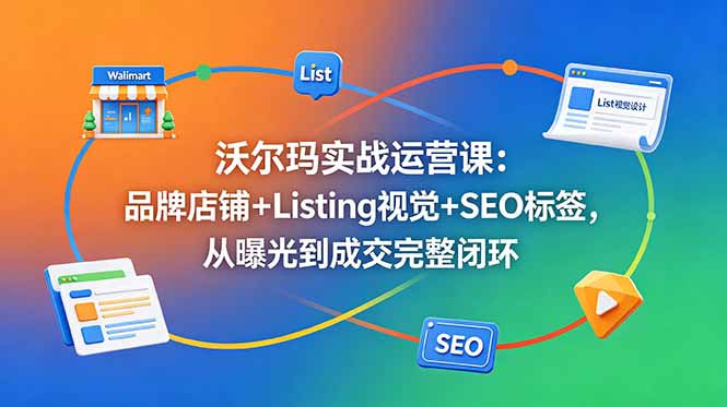 沃尔玛实战运营课：品牌店铺+Listing视觉+SEO标签，从曝光到成交完整闭环-多课资源站