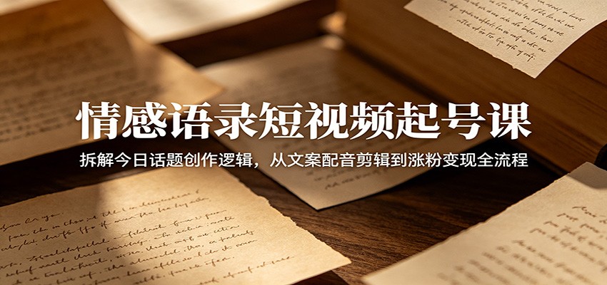 情感语录短视频起号课：拆解今日话题创作逻辑，从文案配音剪辑到涨粉变现全流程-小栈博客