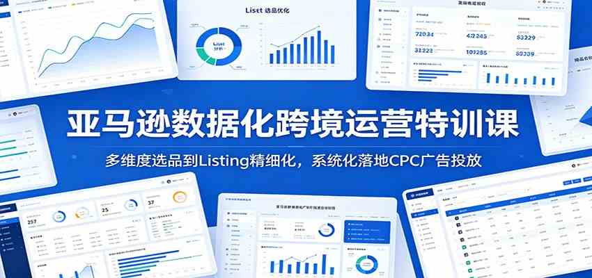 亚马逊数据化跨境运营特训课：多维度选品到Listing精细化，系统化落地CPC广告投放