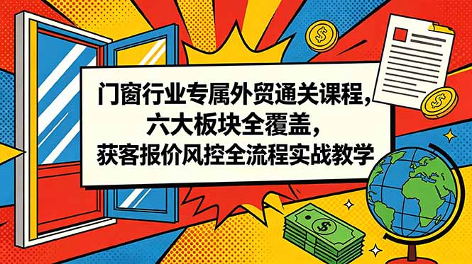 门窗行业专属外贸通关课程，六大板块全覆盖，获客报价风控全流程实战教学-多课资源站