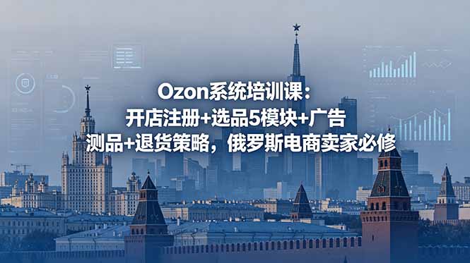Ozon系统培训课：开店注册+选品5模块+广告测品+退货策略，俄罗斯电商卖家必修-怪兽网创俱乐部