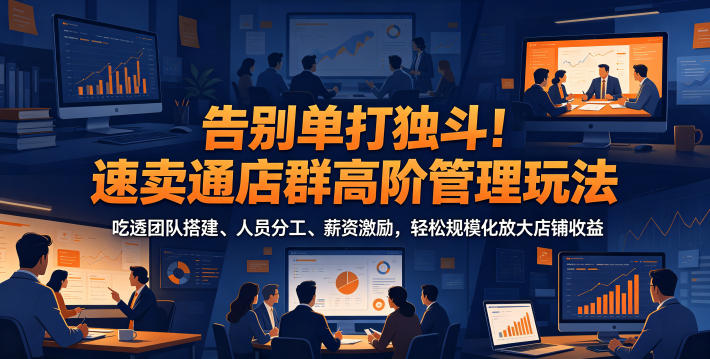 告别单打独斗!速卖通店群高阶管理玩法,吃透团队搭建、人员分工、薪资激励,轻松规模化放大店铺收益-优优云网创