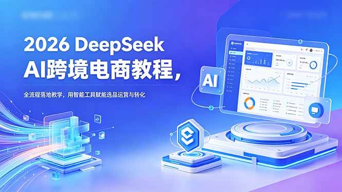 （18783期）2026 DeepSeek AI跨境电商教程，全流程落地教学，用智能工具赋能选品运营与转化-小白项目网