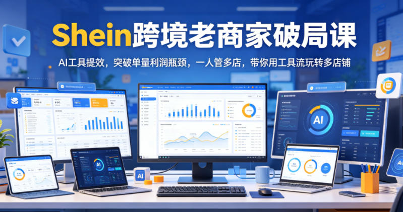 Shein跨境老商家破局课，AI工具提效，突破单量利润瓶颈，一人管多店，带你用工具流玩转多店铺-多课资源站