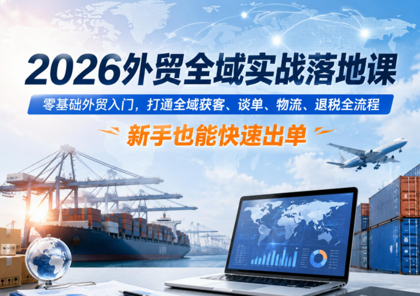 2026外贸全域实战落地课，零基础外贸入门，打通全域获客、谈单、物流、退税全流程，新手也能快速出单-多课资源站