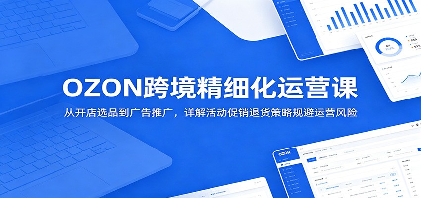 OZON跨境精细化运营课：从开店选品到广告推广，详解活动促销退货策略规避运营风险-邪修侠 - 演示