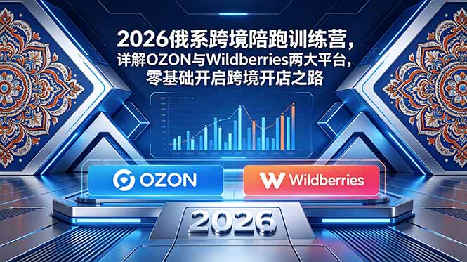 2026俄系跨境陪跑训练营，详解OZON与Wildberries两大平台，零基础开启跨境开店之路-多课资源站