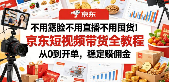 不用露脸不用直播不用囤货！京东短视频带货全教程，从0到开单，稳定賺佣金-多课资源站