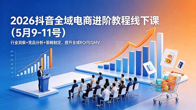 2026抖音全域电商进阶教程线下课(5月9-11号-小白项目网