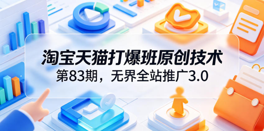 淘宝天猫打爆班原创技术第83期，无界全站推广3.0，实现店铺高投产爆单增收-多课资源站