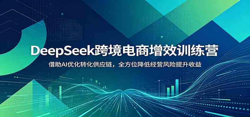 DeepSeek跨境电商增效训练营:借助AI优化转化供应链,全方位降低经营风险提升收益-小栈博客