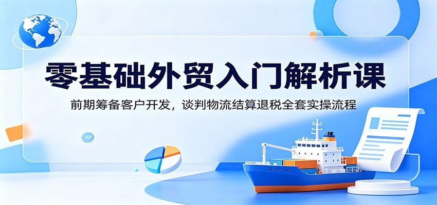 零基础外贸入门解析课:前期筹备客户开发,谈判物流结算退税全套实操流程-邪修侠 - 演示