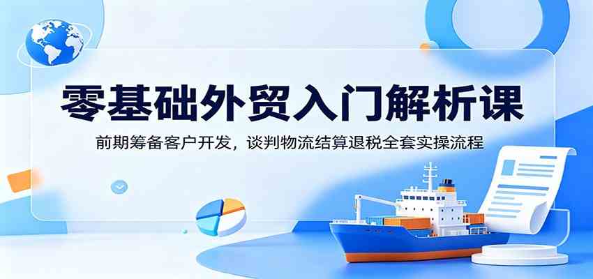 零基础外贸入门解析课:前期筹备客户开发,谈判物流结算退税全套实操流程-小栈博客