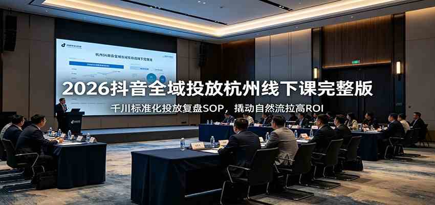 2026抖音全域投放杭州线下课完整版:千川标准化投放复盘SOP,撬动自然流拉高ROI-小栈博客