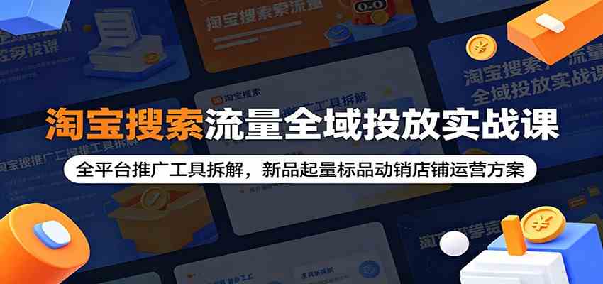淘宝搜索流量全域投放实战课:全平台推广工具拆解,新品起量标品动销店铺运营方案-小栈博客