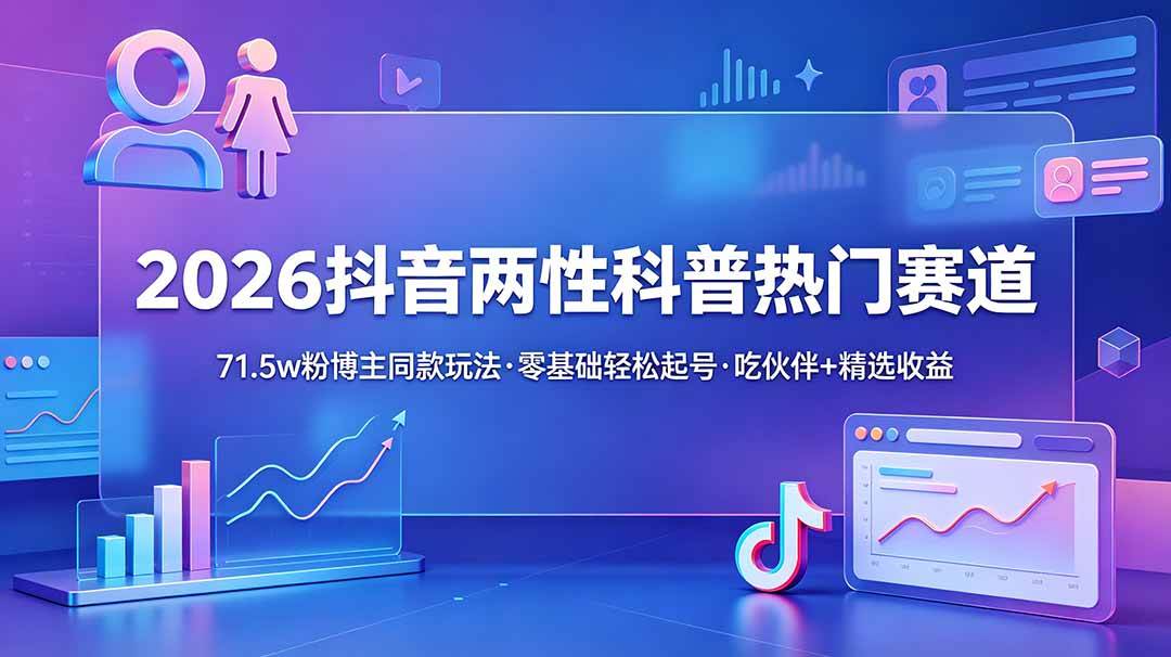 (18981期)2026抖音两性科普热门赛道,71.5w粉博主同款玩法,零基础轻松起号,吃伙伴+精选收益-优优云网创